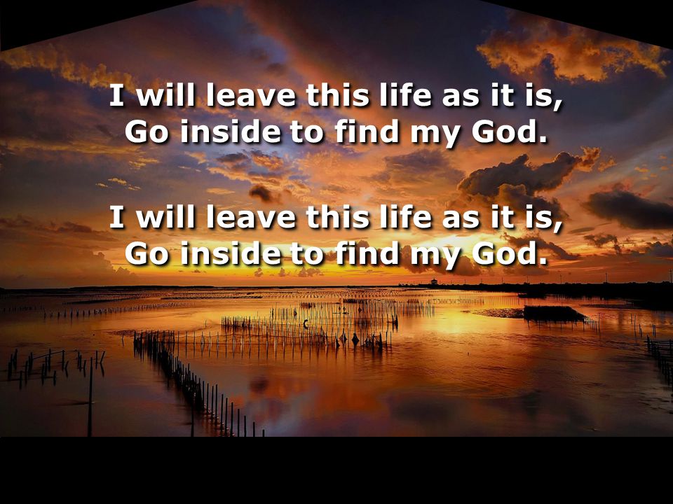 I will leave this life as it is, Go inside to find my God.
