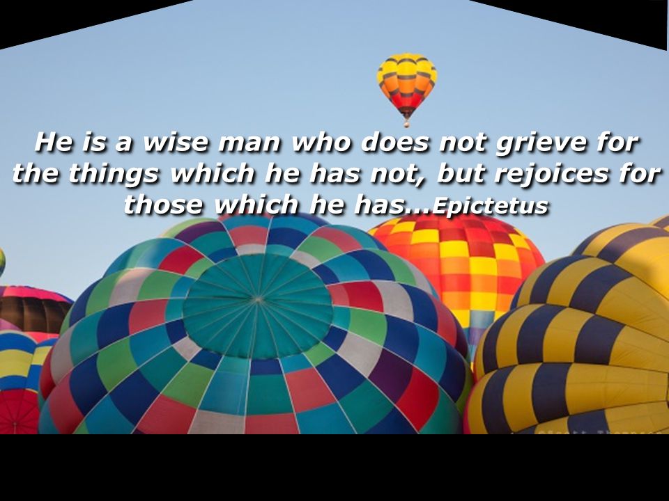 He is a wise man who does not grieve for the things which he has not, but rejoices for those which he has… Epictetus
