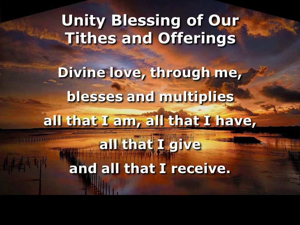 Unity Blessing of Our Tithes and Offerings Divine love, through me, blesses and multiplies all that I am, all that I have, all that I give and all that I receive.