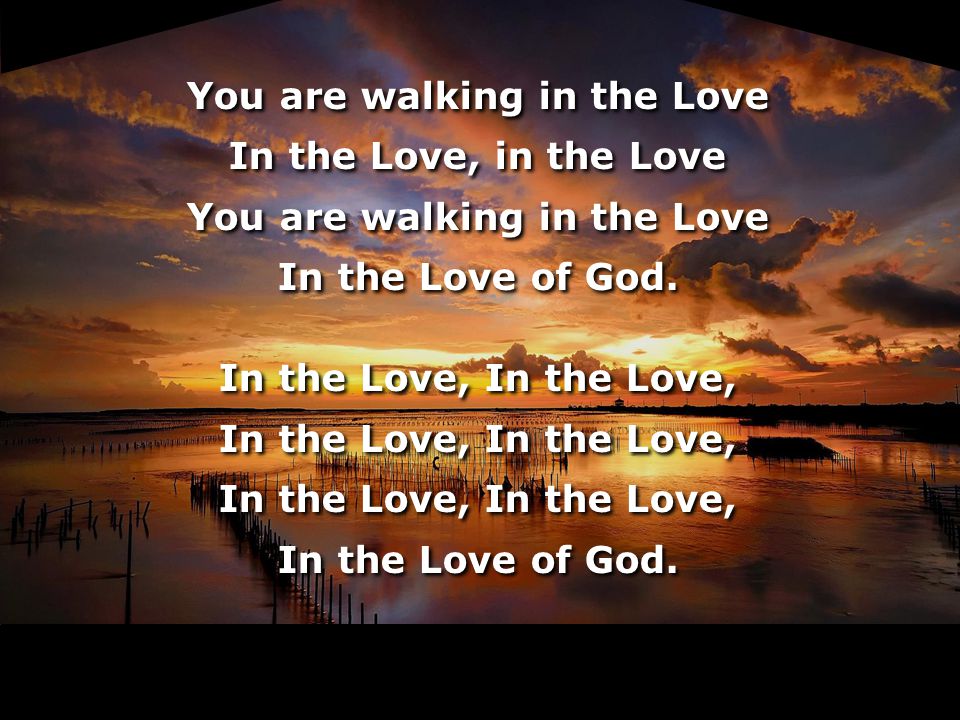 You are walking in the Love In the Love, in the Love You are walking in the Love In the Love of God.