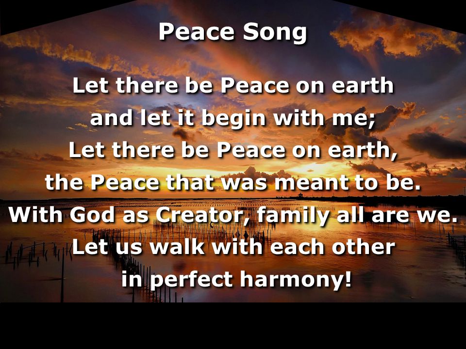 Peace Song Let there be Peace on earth and let it begin with me; Let there be Peace on earth, the Peace that was meant to be.