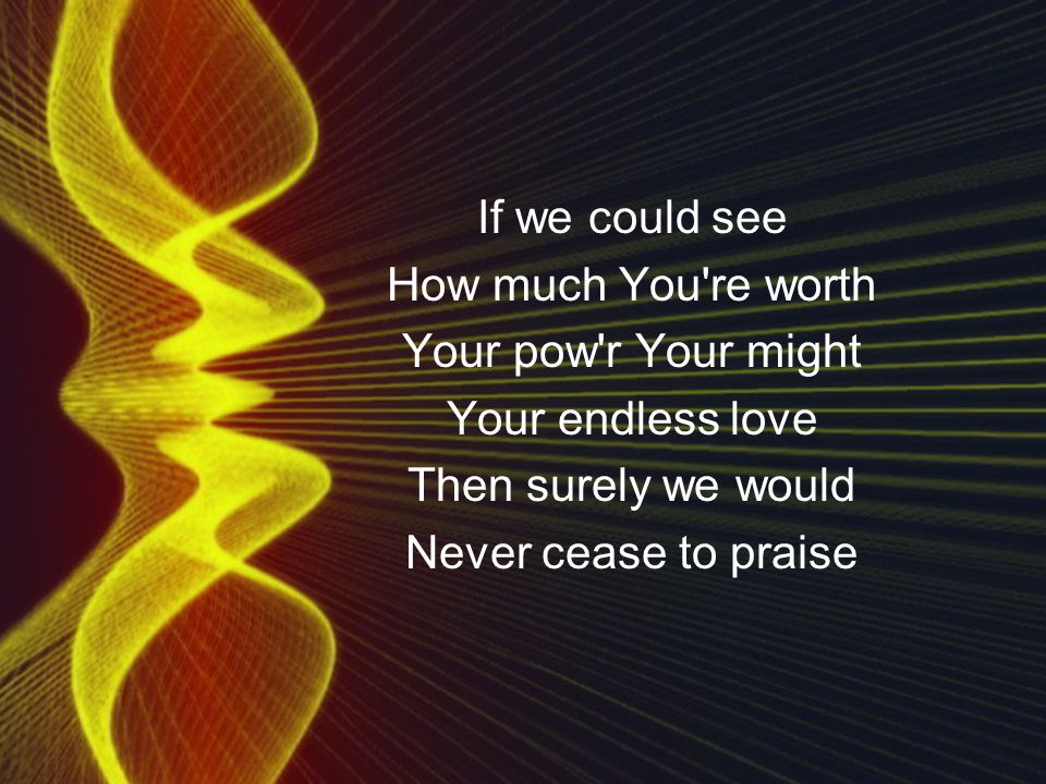 If we could see How much You re worth Your pow r Your might Your endless love Then surely we would Never cease to praise