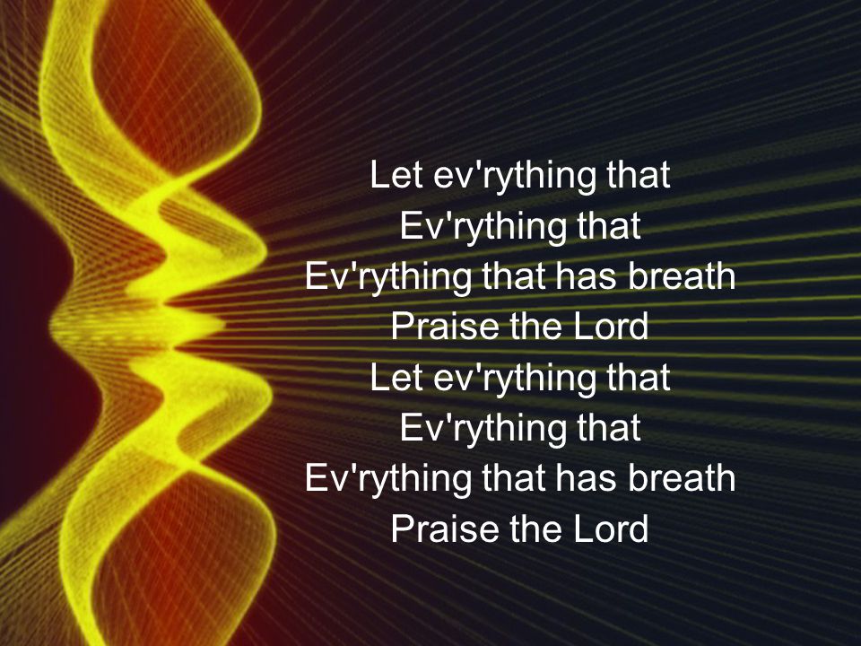 Let ev rything that Ev rything that Ev rything that has breath Praise the Lord Let ev rything that Ev rything that Ev rything that has breath Praise the Lord