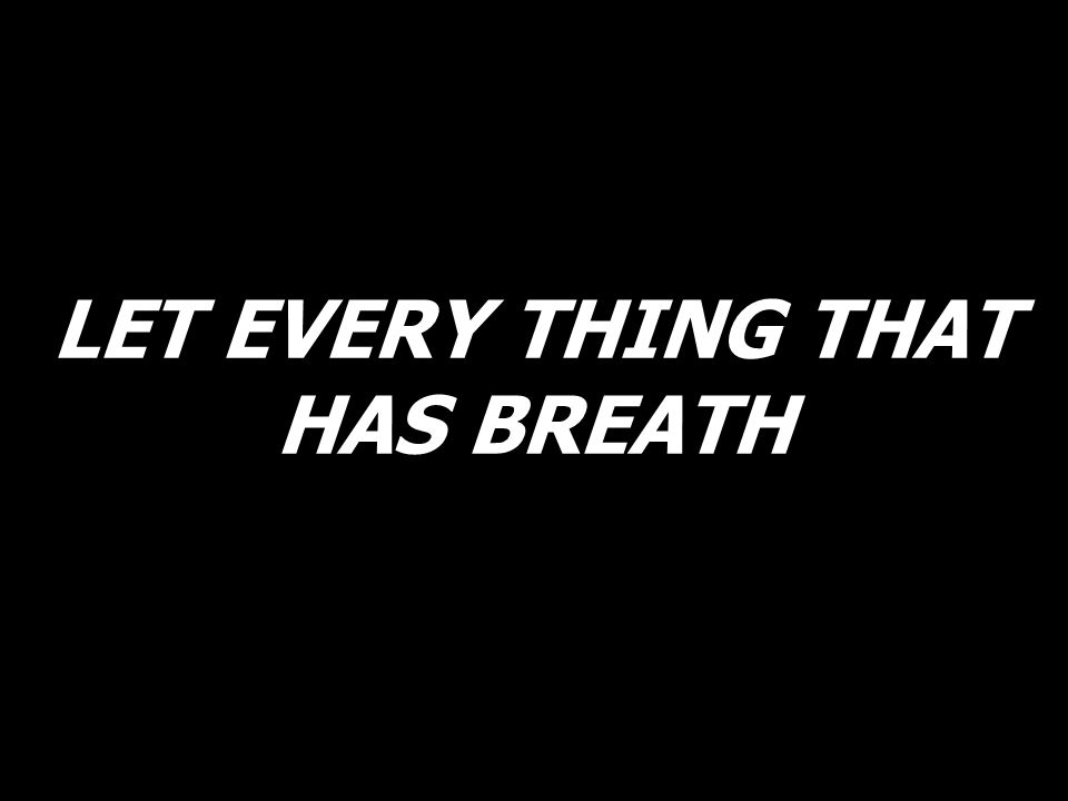 LET EVERY THING THAT HAS BREATH
