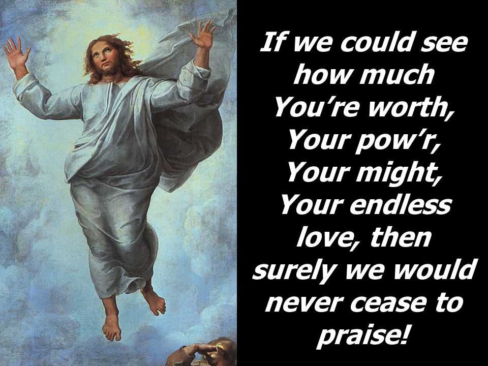 If we could see how much You’re worth, Your pow’r, Your might, Your endless love, then surely we would never cease to praise!