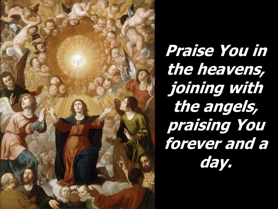 Praise You in the heavens, joining with the angels, praising You forever and a day.