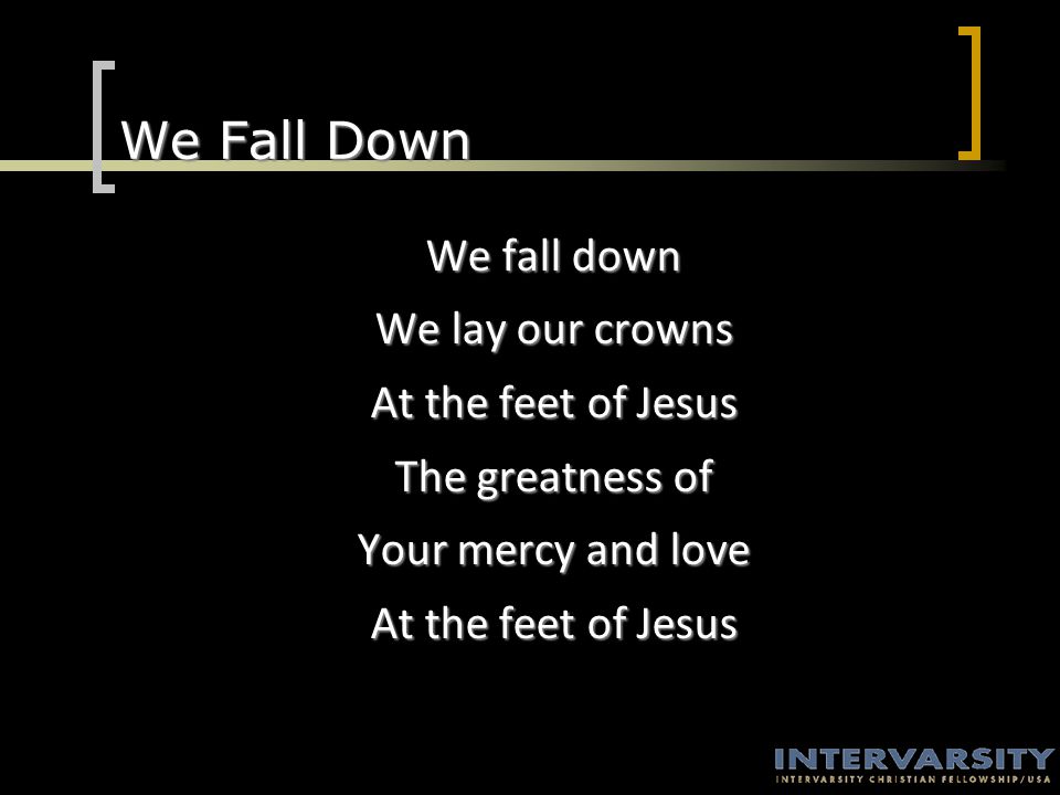We Fall Down We fall down We lay our crowns At the feet of Jesus The greatness of Your mercy and love At the feet of Jesus