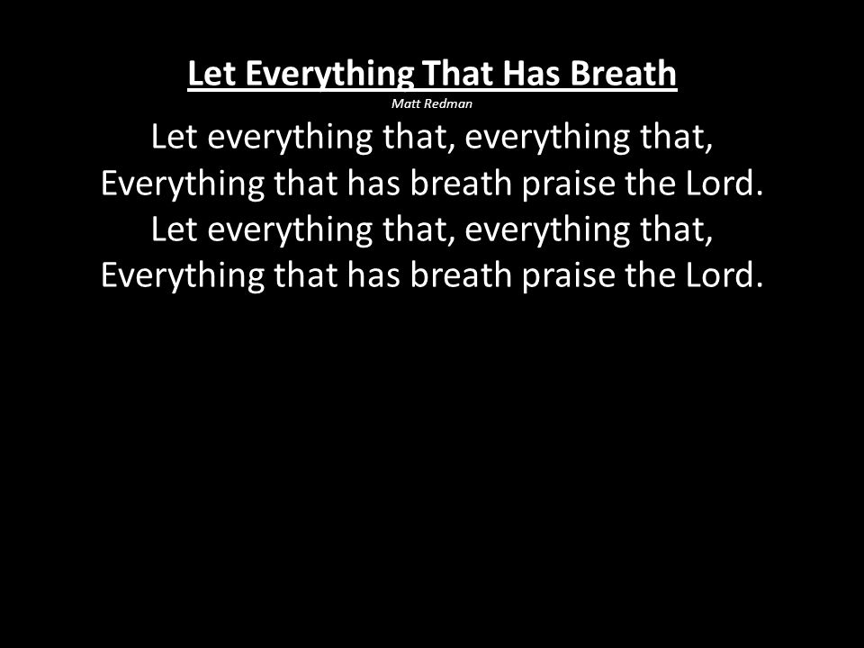 Let Everything That Has Breath Matt Redman Let everything that, everything that, Everything that has breath praise the Lord.