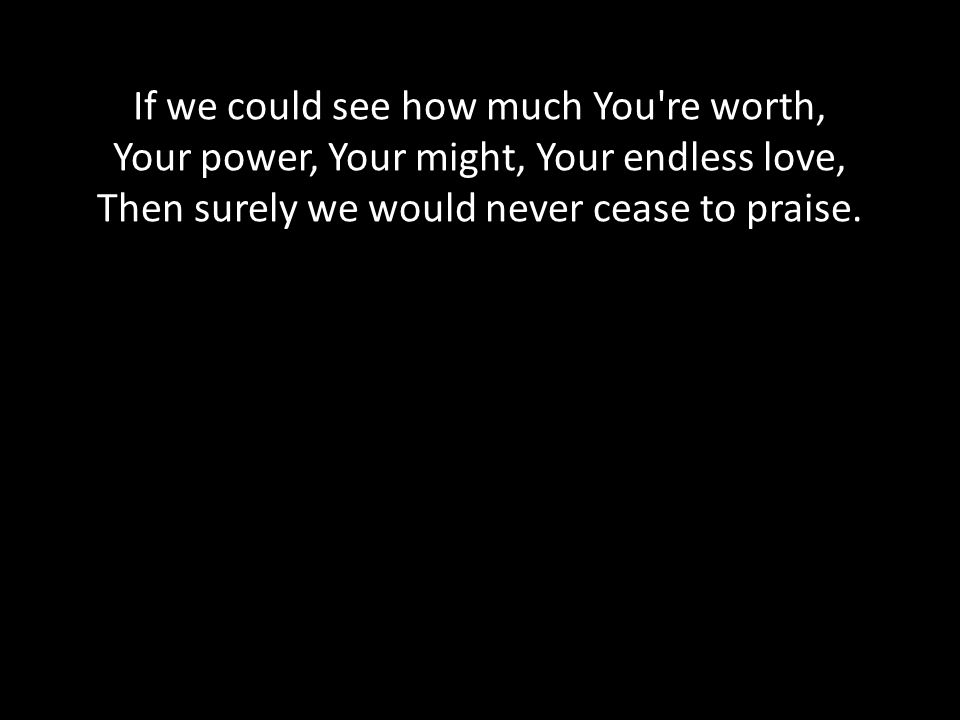 If we could see how much You re worth, Your power, Your might, Your endless love, Then surely we would never cease to praise.