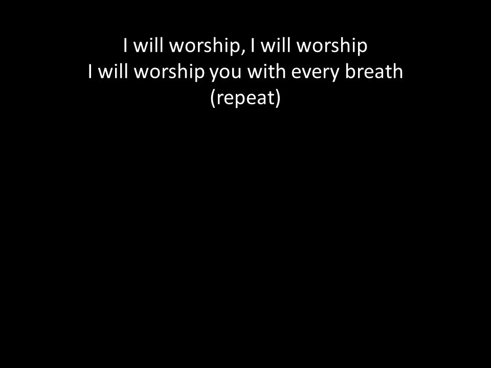 I will worship, I will worship I will worship you with every breath (repeat)