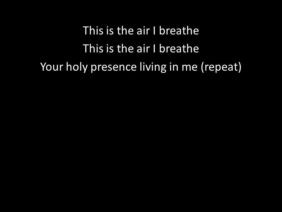 This is the air I breathe Your holy presence living in me (repeat)