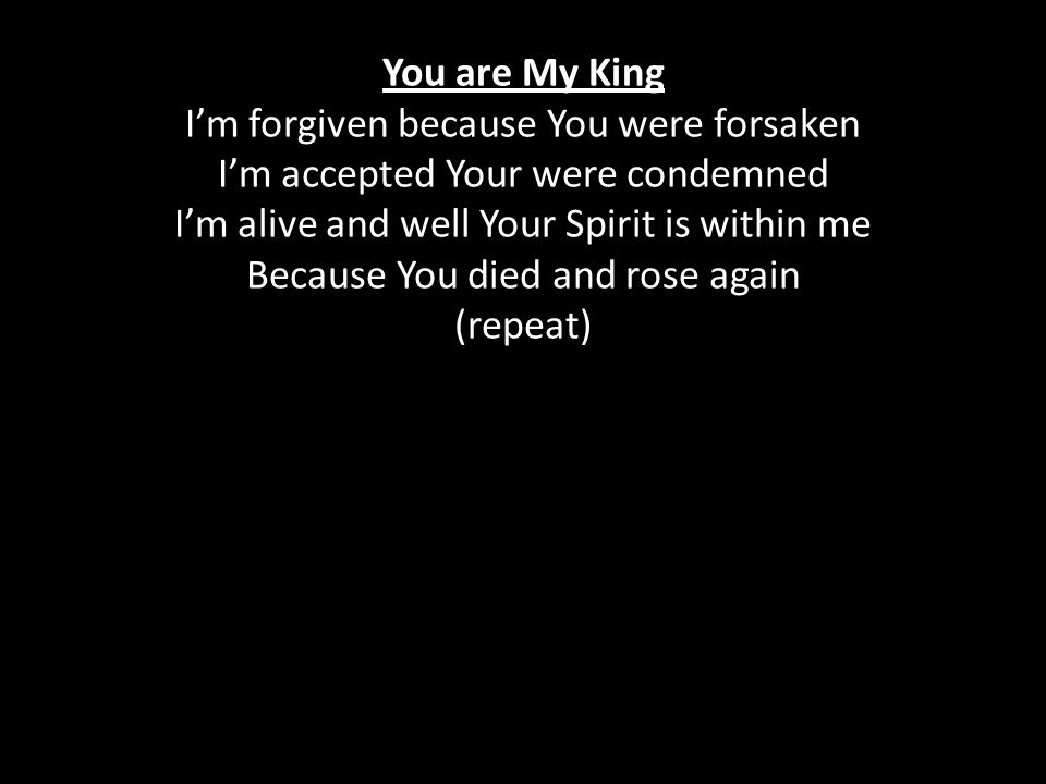 You are My King I’m forgiven because You were forsaken I’m accepted Your were condemned I’m alive and well Your Spirit is within me Because You died and rose again (repeat)
