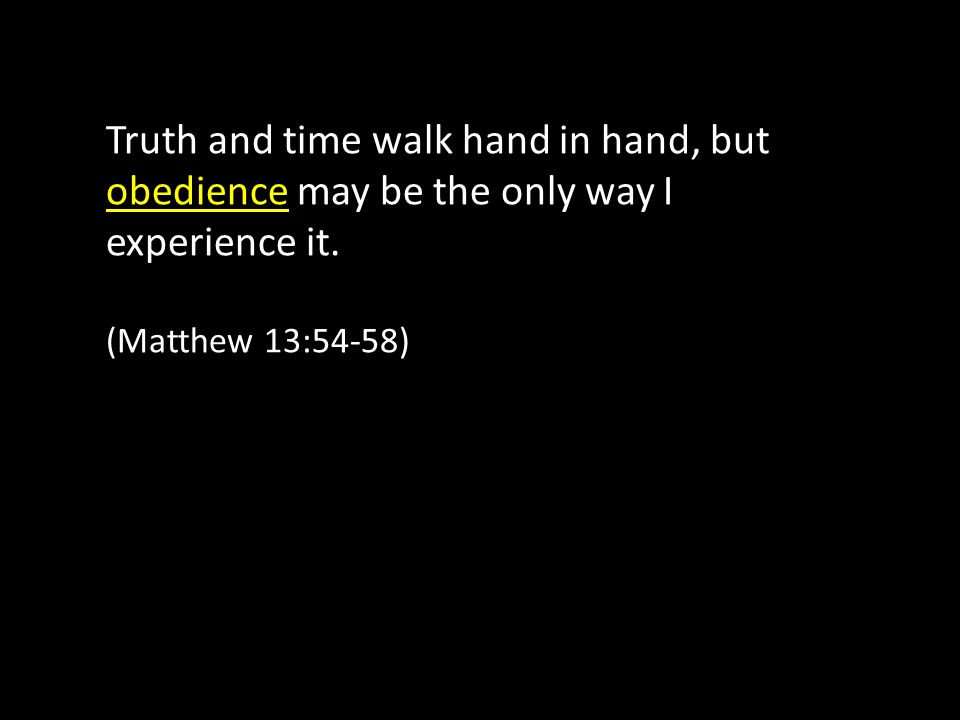 Truth and time walk hand in hand, but obedience may be the only way I experience it.