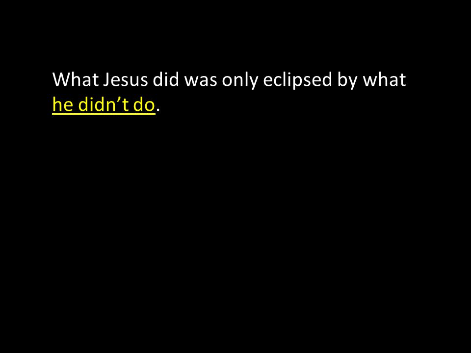 What Jesus did was only eclipsed by what he didn’t do.