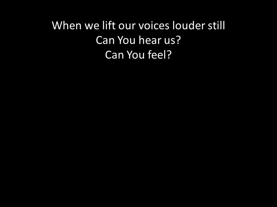 When we lift our voices louder still Can You hear us Can You feel