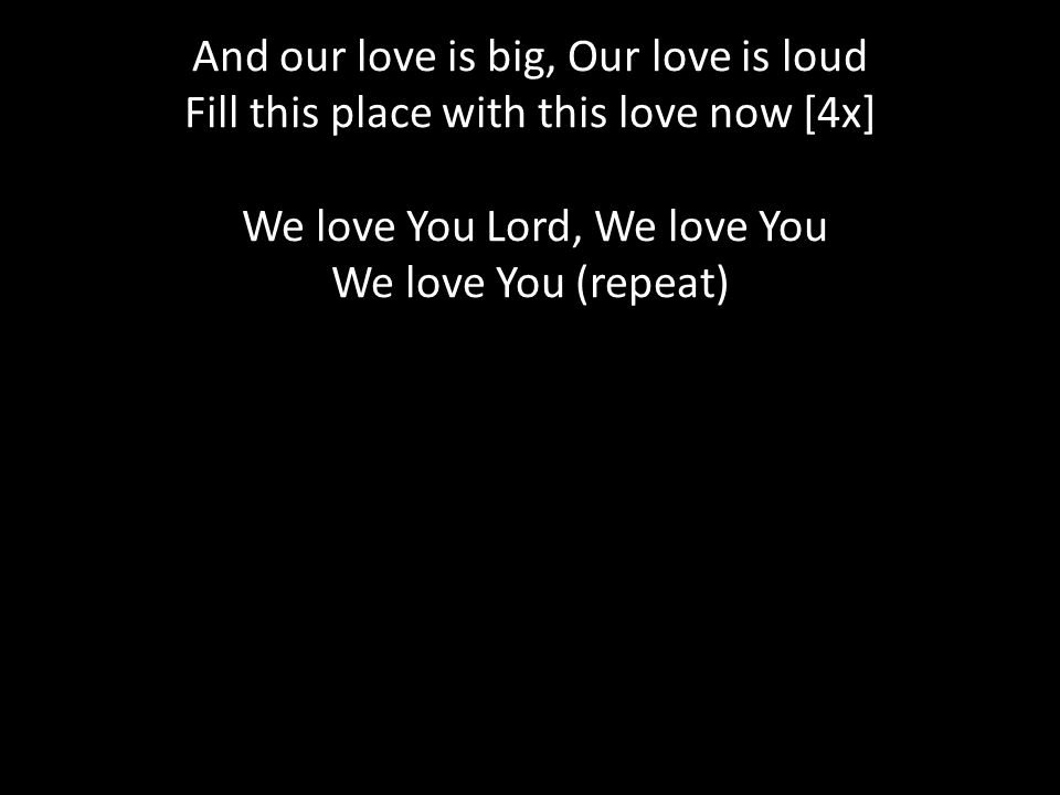 And our love is big, Our love is loud Fill this place with this love now [4x] We love You Lord, We love You We love You (repeat)