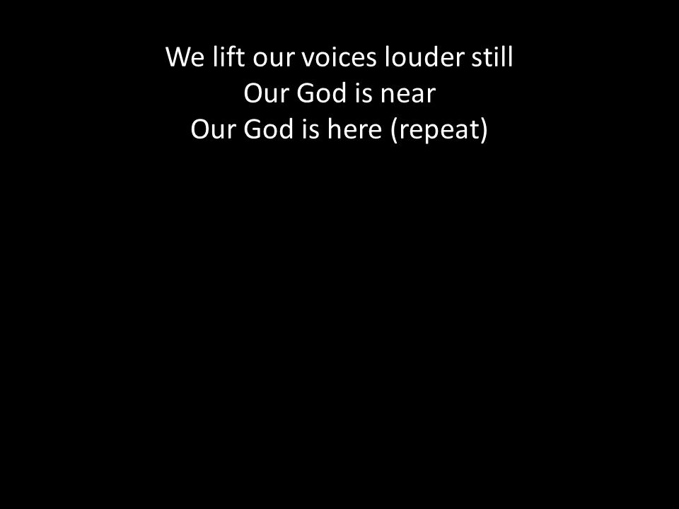 We lift our voices louder still Our God is near Our God is here (repeat)