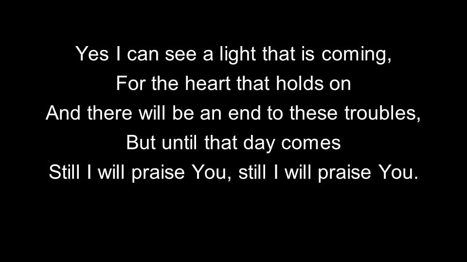 Yes I can see a light that is coming, For the heart that holds on And there will be an end to these troubles, But until that day comes Still I will praise You, still I will praise You.