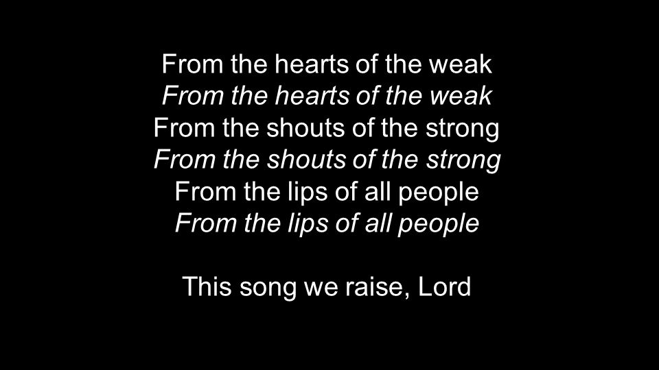 From the hearts of the weak From the shouts of the strong From the lips of all people This song we raise, Lord