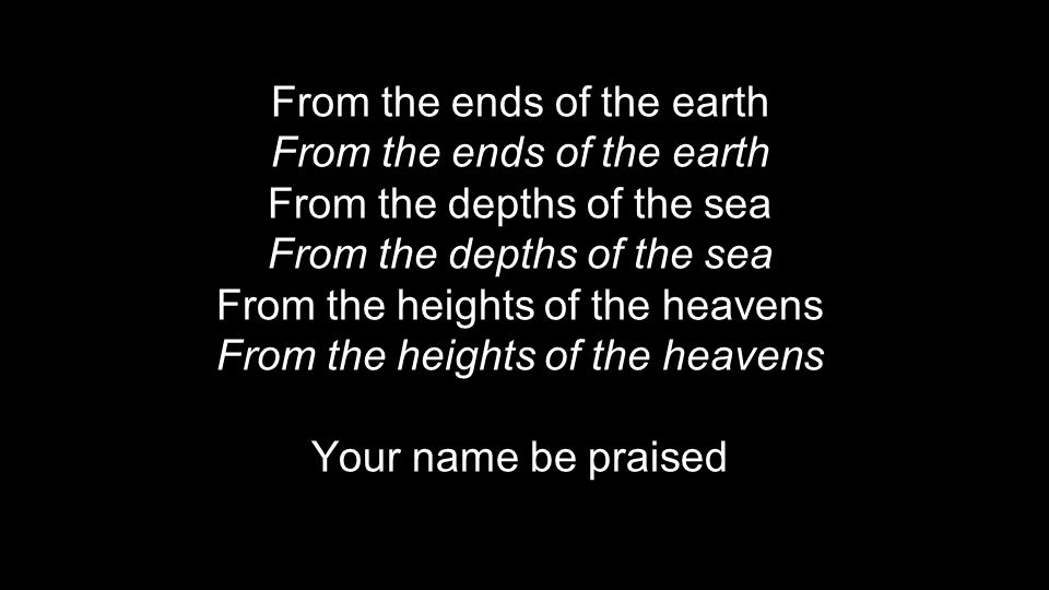 From the ends of the earth From the depths of the sea From the heights of the heavens Your name be praised