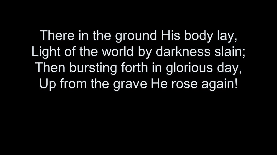 There in the ground His body lay, Light of the world by darkness slain; Then bursting forth in glorious day, Up from the grave He rose again!