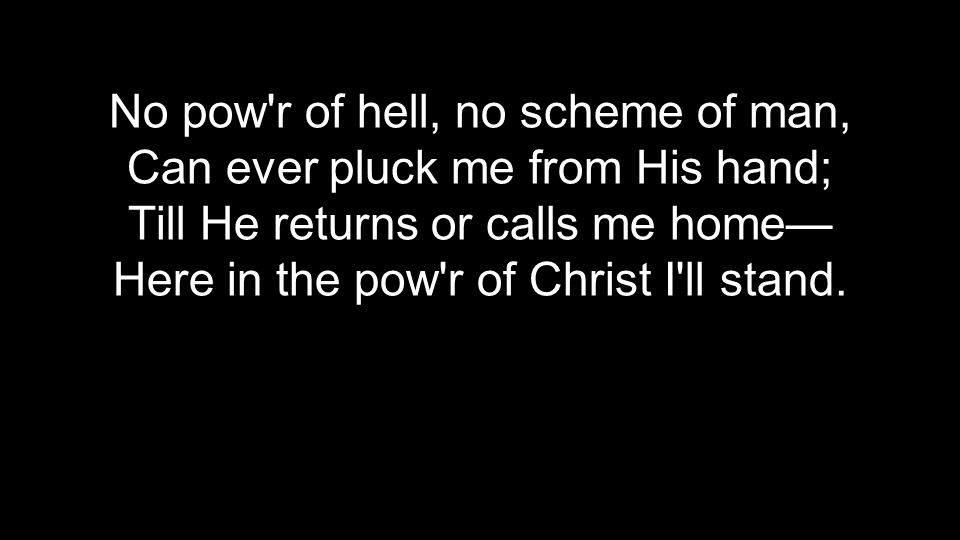 No pow r of hell, no scheme of man, Can ever pluck me from His hand; Till He returns or calls me home— Here in the pow r of Christ I ll stand.