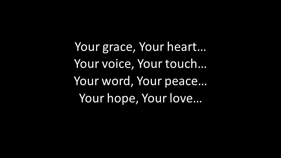 Your grace, Your heart… Your voice, Your touch… Your word, Your peace… Your hope, Your love…