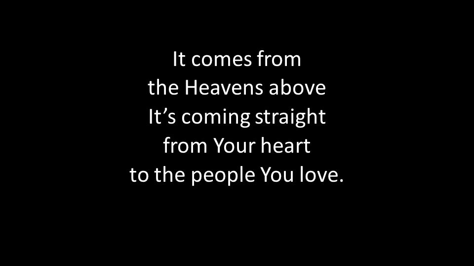 It comes from the Heavens above It’s coming straight from Your heart to the people You love.