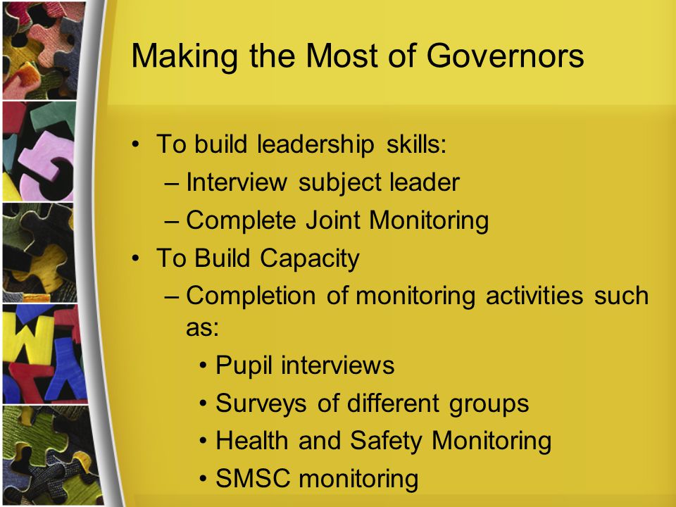 Making the Most of Governors To build leadership skills: –Interview subject leader –Complete Joint Monitoring To Build Capacity –Completion of monitoring activities such as: Pupil interviews Surveys of different groups Health and Safety Monitoring SMSC monitoring