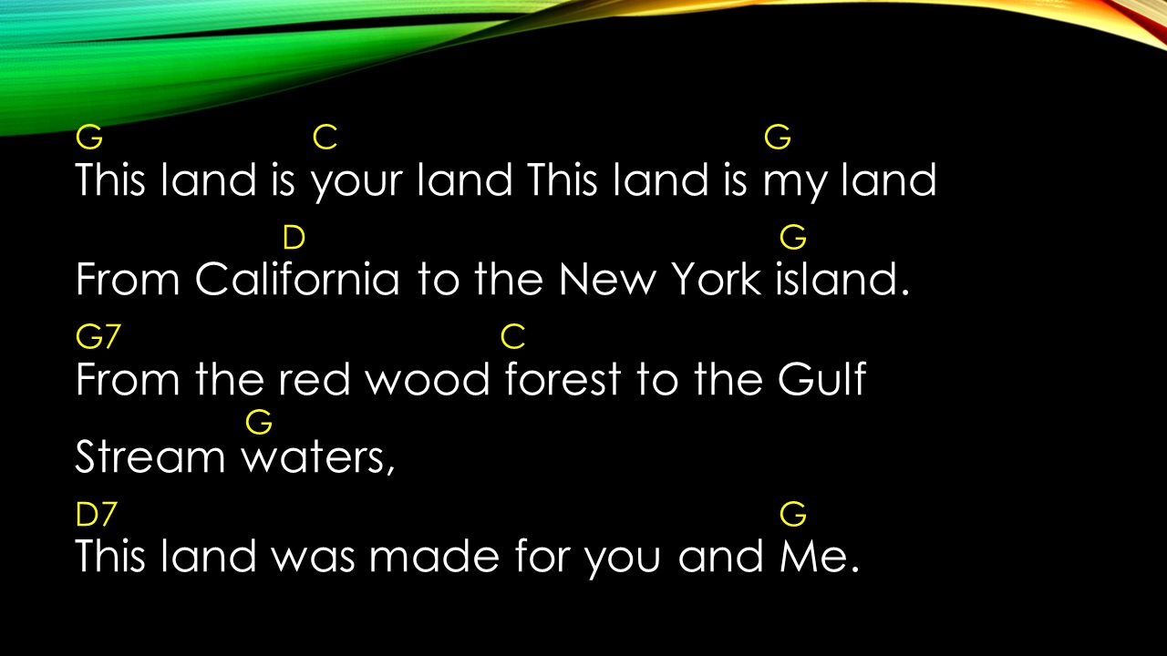 G C G This land is your land This land is my land D G From California to the New York island.