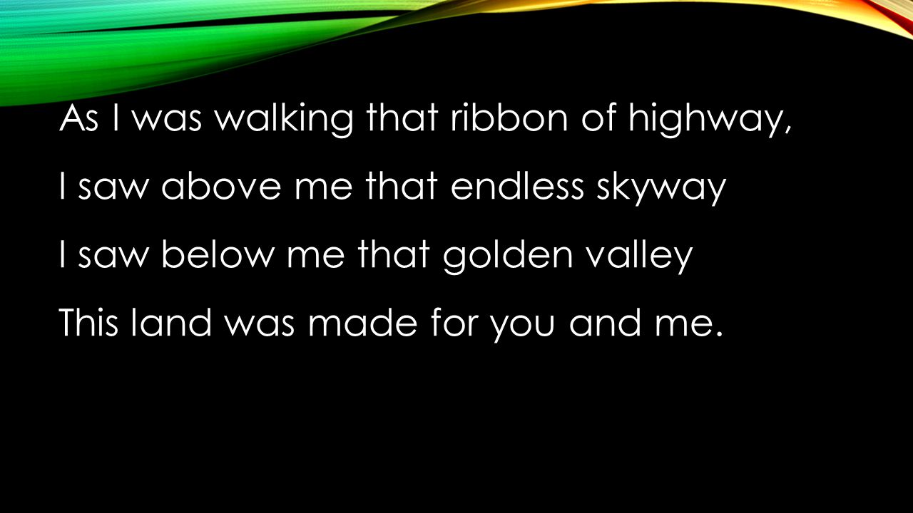 As I was walking that ribbon of highway, I saw above me that endless skyway I saw below me that golden valley This land was made for you and me.