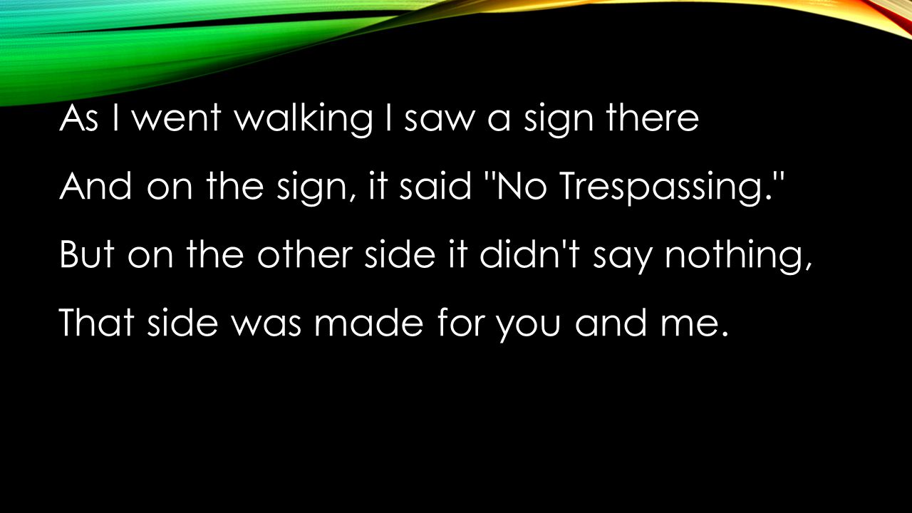 As I went walking I saw a sign there And on the sign, it said No Trespassing. But on the other side it didn t say nothing, That side was made for you and me.