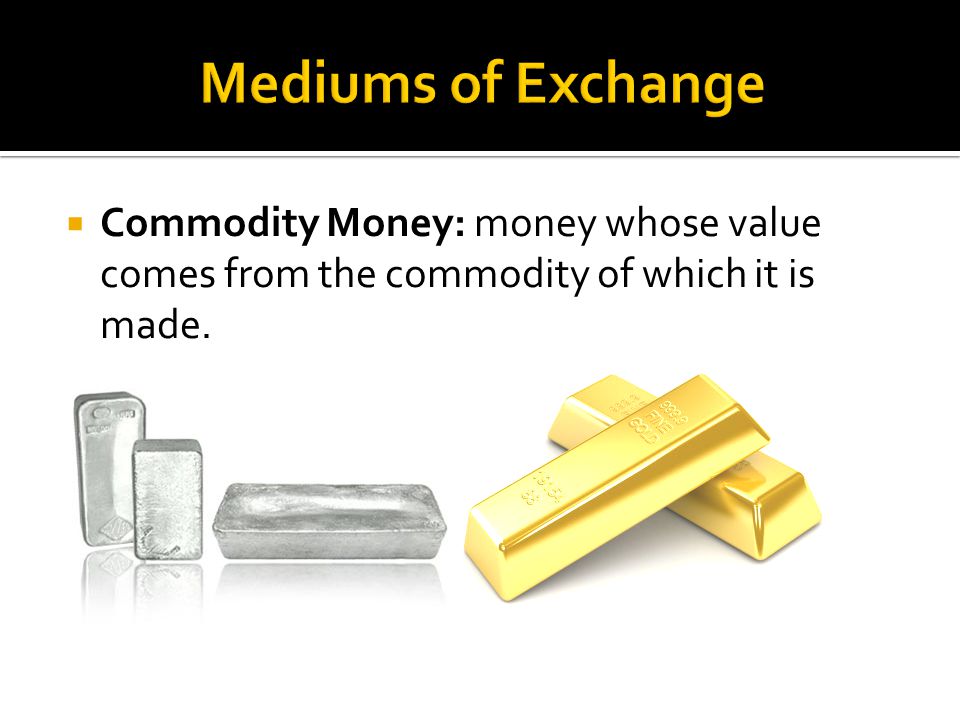  Commodity Money: money whose value comes from the commodity of which it is made.