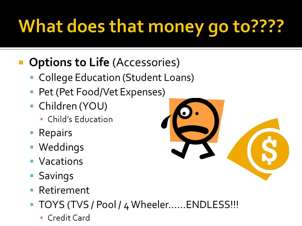  Options to Life (Accessories)  College Education (Student Loans)  Pet (Pet Food/Vet Expenses)  Children (YOU) ▪ Child’s Education  Repairs  Weddings  Vacations  Savings  Retirement  TOYS (TVS / Pool / 4 Wheeler……ENDLESS!!.