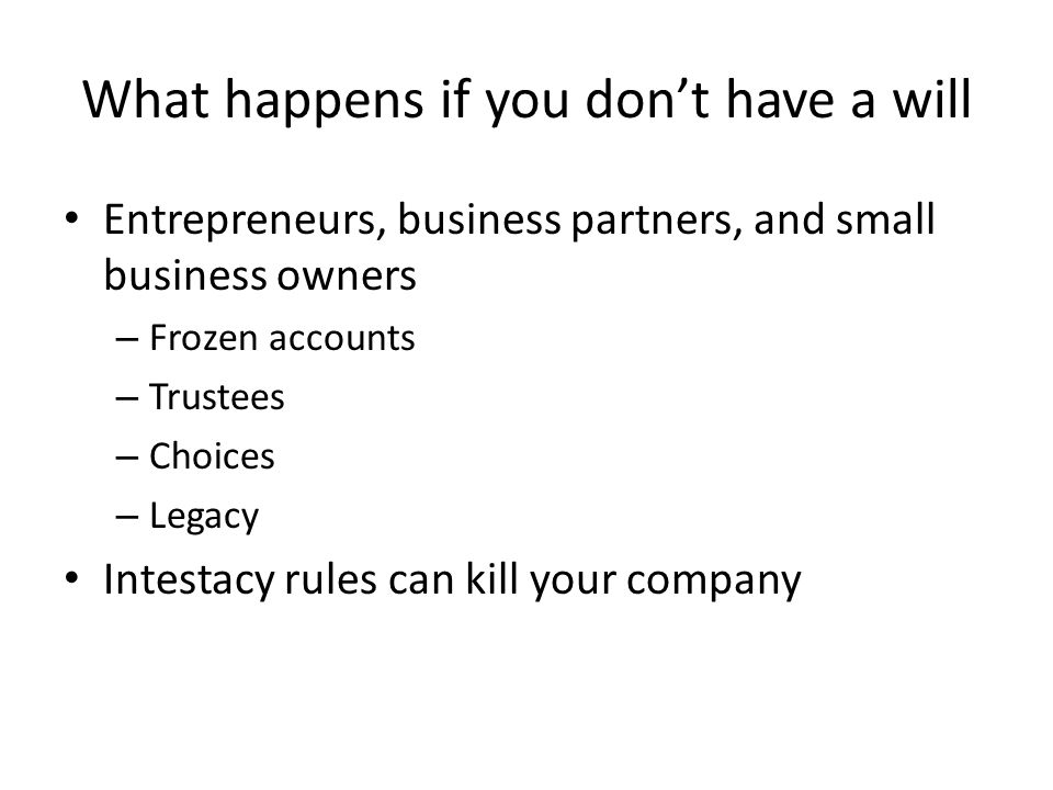 What happens if you don’t have a will Entrepreneurs, business partners, and small business owners – Frozen accounts – Trustees – Choices – Legacy Intestacy rules can kill your company