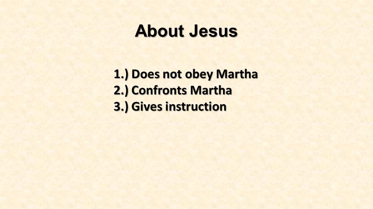 About Jesus 1.) Does not obey Martha 2.) Confronts Martha 3.) Gives instruction