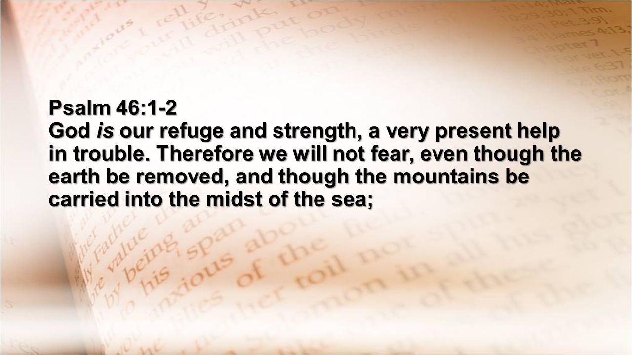 Psalm 46:1-2 God is our refuge and strength, a very present help in trouble.