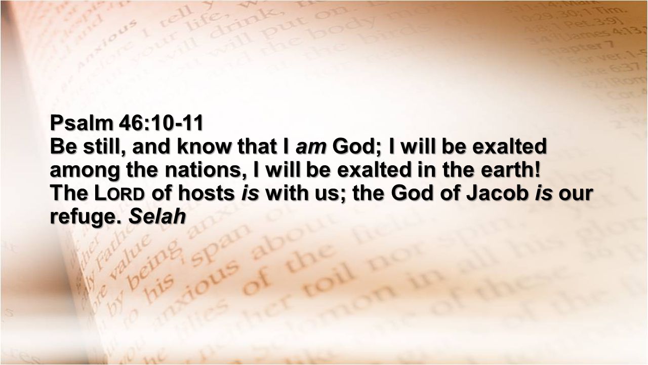 Psalm 46:10-11 Be still, and know that I am God; I will be exalted among the nations, I will be exalted in the earth.