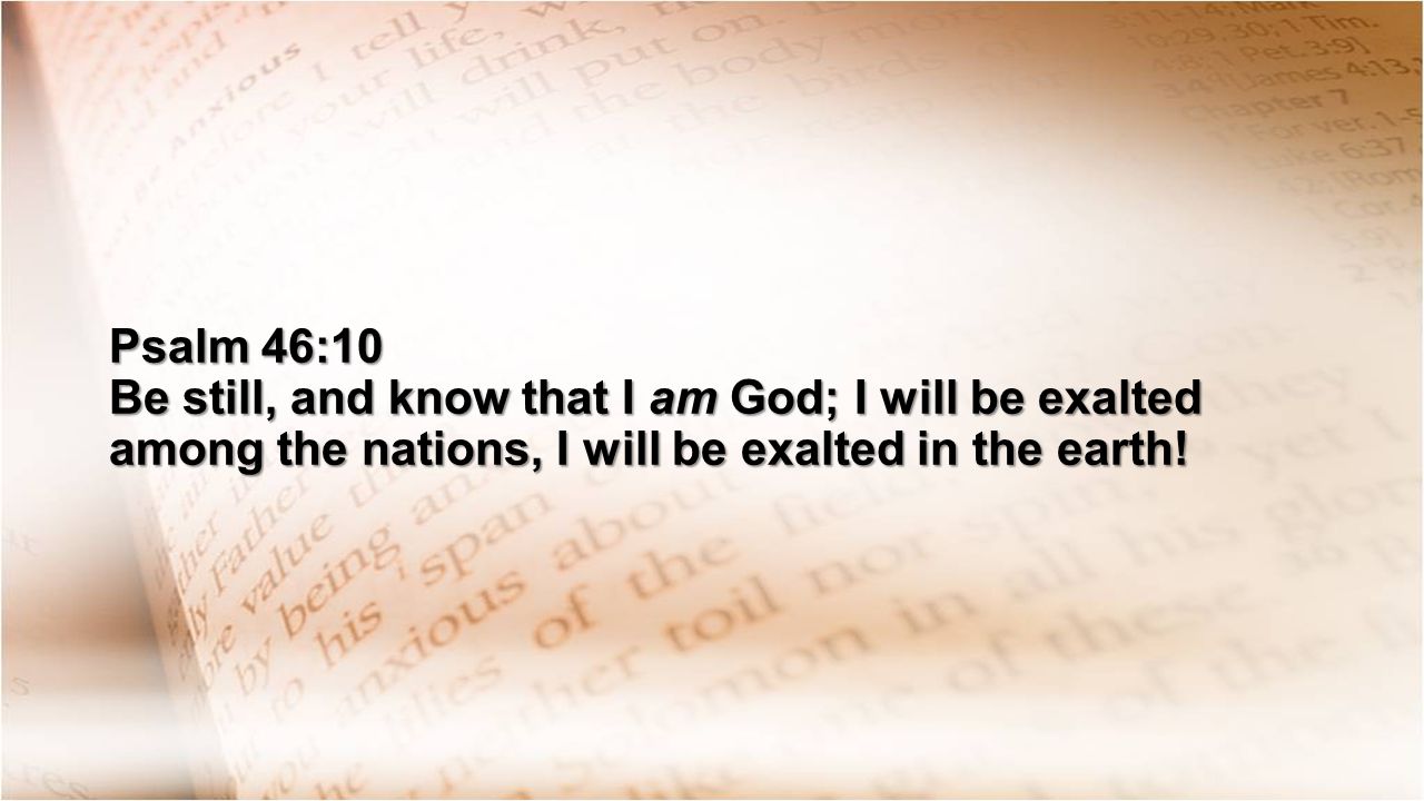 Psalm 46:10 Be still, and know that I am God; I will be exalted among the nations, I will be exalted in the earth!