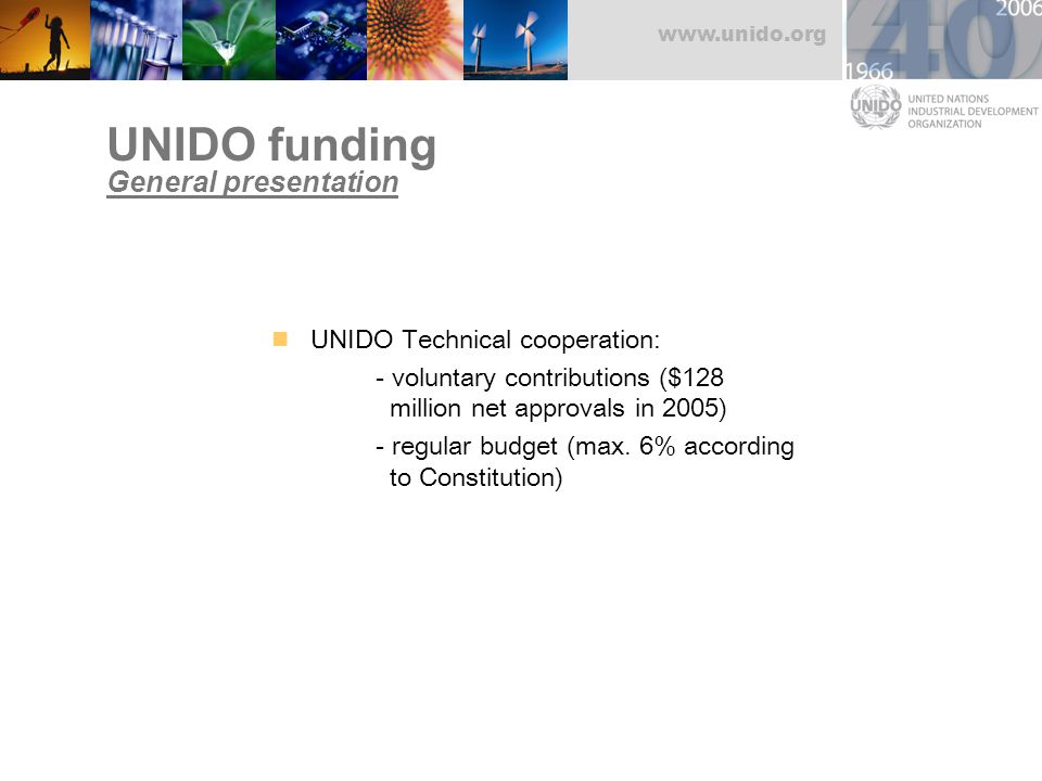 UNIDO funding General presentation UNIDO Technical cooperation: - voluntary contributions ($128 million net approvals in 2005) - regular budget (max.