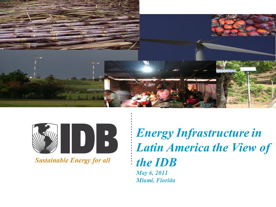 Energy Infrastructure in Latin America the View of the IDB May 6, 2011 Miami, Florida Sustainable Energy for all