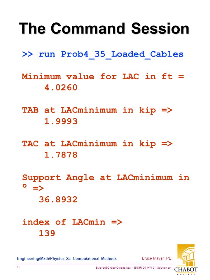 ENGR-25_HW-01_Solution.ppt 11 Bruce Mayer, PE Engineering/Math/Physics 25: Computational Methods The Command Session >> run Prob4_35_Loaded_Cables Minimum value for LAC in ft = TAB at LACminimum in kip => TAC at LACminimum in kip => Support Angle at LACminimum in ° => index of LACmin => 139