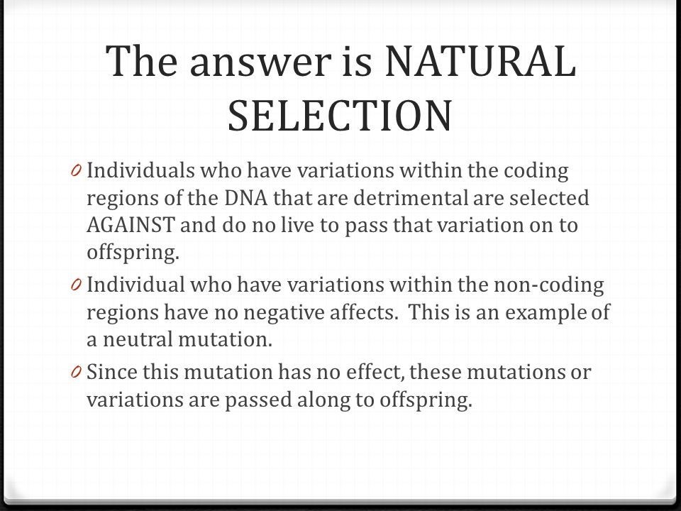 The answer is NATURAL SELECTION 0 Individuals who have variations within the coding regions of the DNA that are detrimental are selected AGAINST and do no live to pass that variation on to offspring.