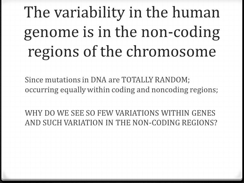 The variability in the human genome is in the non-coding regions of the chromosome Since mutations in DNA are TOTALLY RANDOM; occurring equally within coding and noncoding regions; WHY DO WE SEE SO FEW VARIATIONS WITHIN GENES AND SUCH VARIATION IN THE NON-CODING REGIONS