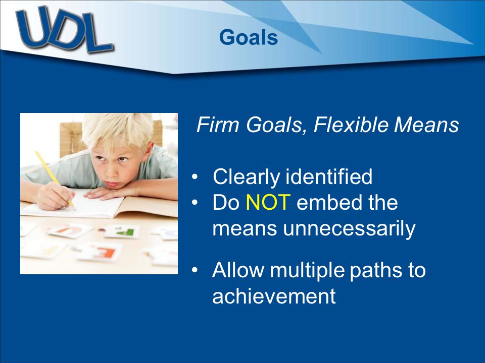 Goals Firm Goals, Flexible Means Clearly identified Do NOT embed the means unnecessarily Allow multiple paths to achievement