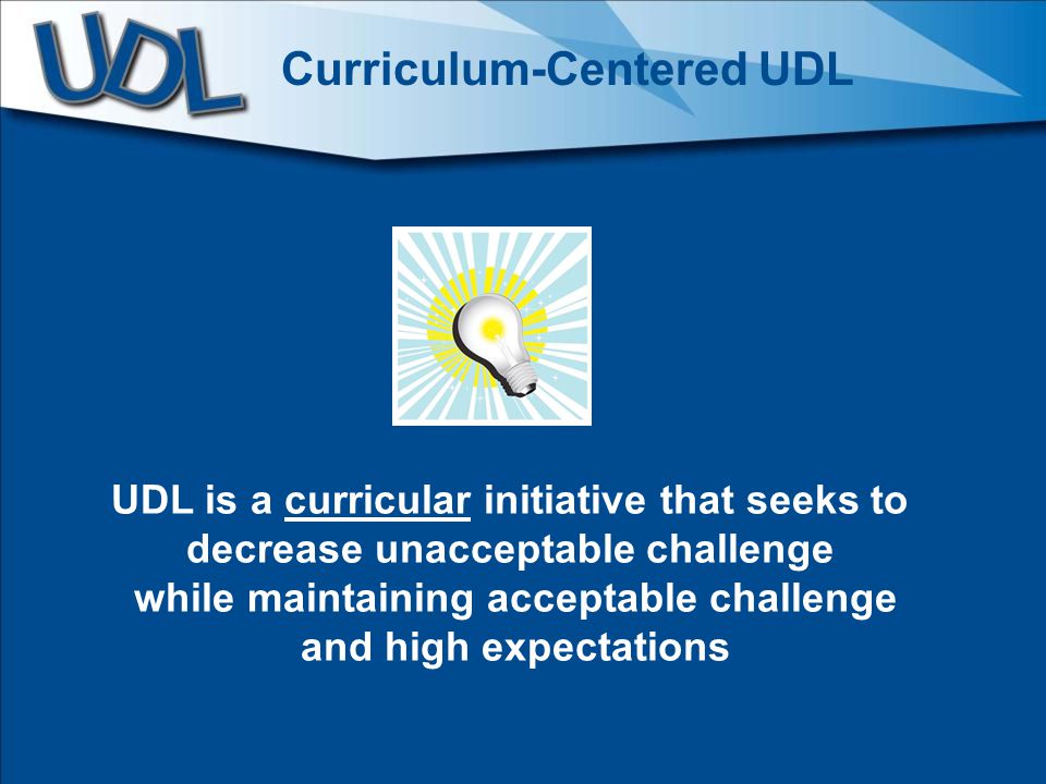 Curriculum-Centered UDL UDL is a curricular initiative that seeks to decrease unacceptable challenge while maintaining acceptable challenge and high expectations