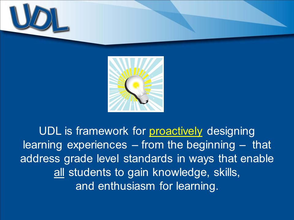 UDL is framework for proactively designing learning experiences – from the beginning – that address grade level standards in ways that enable all students to gain knowledge, skills, and enthusiasm for learning.