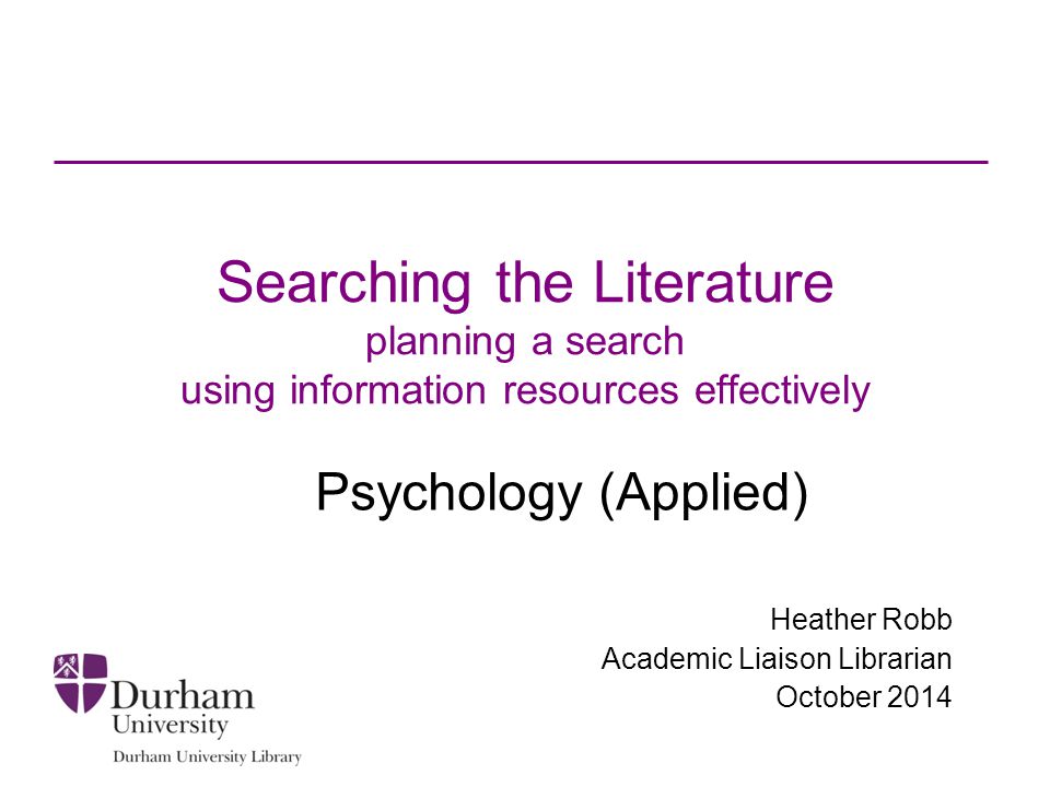 Searching the Literature planning a search using information resources effectively Psychology (Applied) Heather Robb Academic Liaison Librarian October 2014
