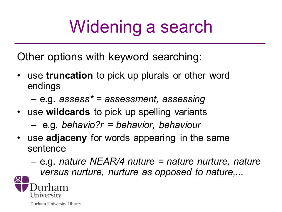Widening a search Other options with keyword searching: use truncation to pick up plurals or other word endings –e.g.