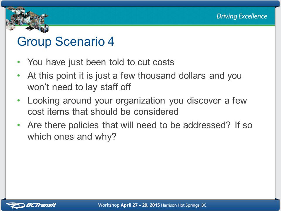 Group Scenario 4 You have just been told to cut costs At this point it is just a few thousand dollars and you won’t need to lay staff off Looking around your organization you discover a few cost items that should be considered Are there policies that will need to be addressed.